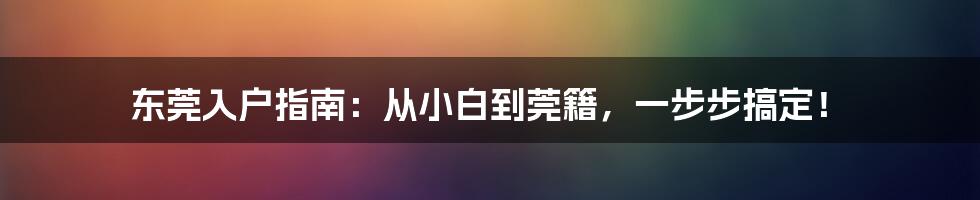 东莞入户指南：从小白到莞籍，一步步搞定！