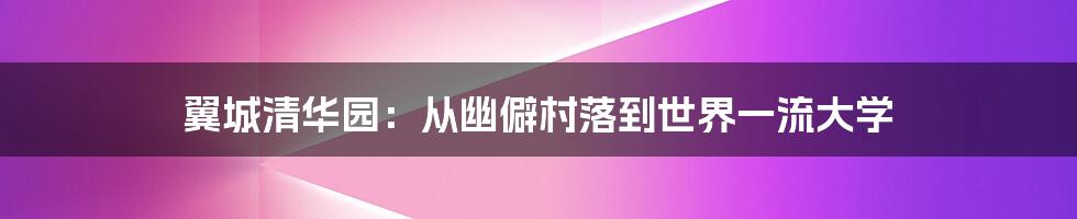 翼城清华园：从幽僻村落到世界一流大学