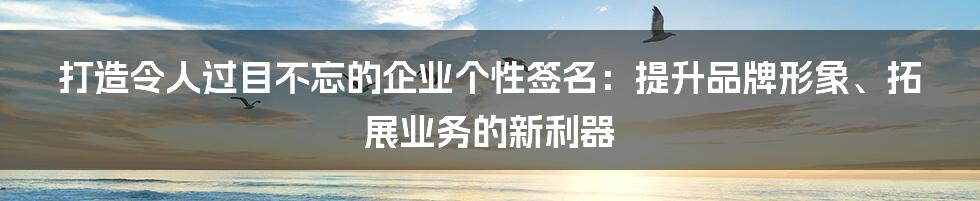 打造令人过目不忘的企业个性签名：提升品牌形象、拓展业务的新利器