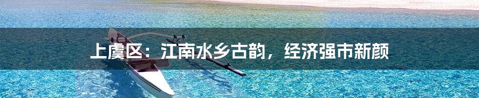 上虞区：江南水乡古韵，经济强市新颜