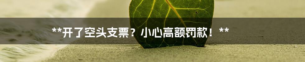 **开了空头支票？小心高额罚款！**