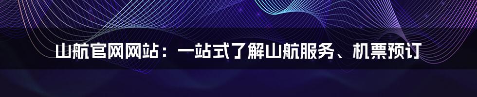 山航官网网站：一站式了解山航服务、机票预订