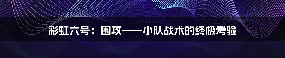 彩虹六号：围攻——小队战术的终极考验