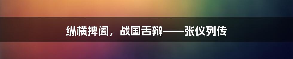 纵横捭阖，战国舌辩——张仪列传