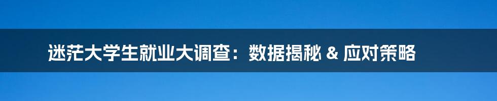 迷茫大学生就业大调查：数据揭秘 & 应对策略