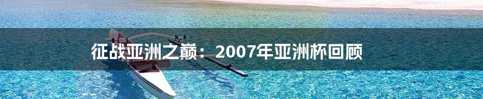 征战亚洲之巅：2007年亚洲杯回顾