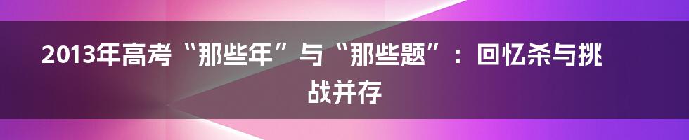 2013年高考“那些年”与“那些题”：回忆杀与挑战并存