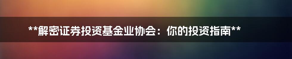 **解密证券投资基金业协会：你的投资指南**