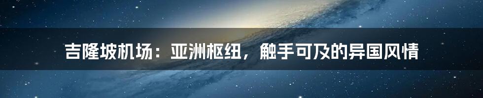 吉隆坡机场：亚洲枢纽，触手可及的异国风情