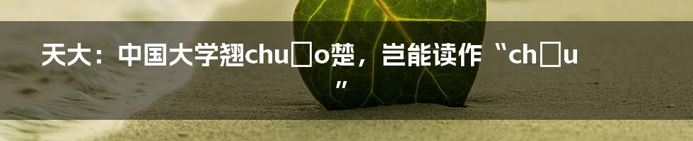 天大：中国大学翘chuǎo楚，岂能读作“chōu”