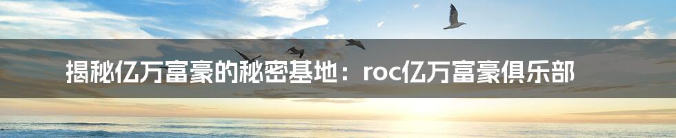 揭秘亿万富豪的秘密基地：roc亿万富豪俱乐部