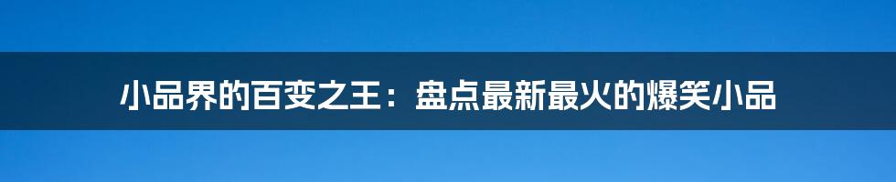 小品界的百变之王：盘点最新最火的爆笑小品