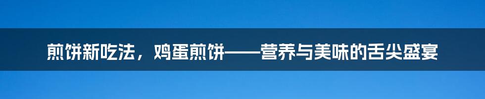 煎饼新吃法，鸡蛋煎饼——营养与美味的舌尖盛宴