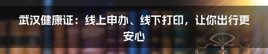 武汉健康证：线上申办、线下打印，让你出行更安心