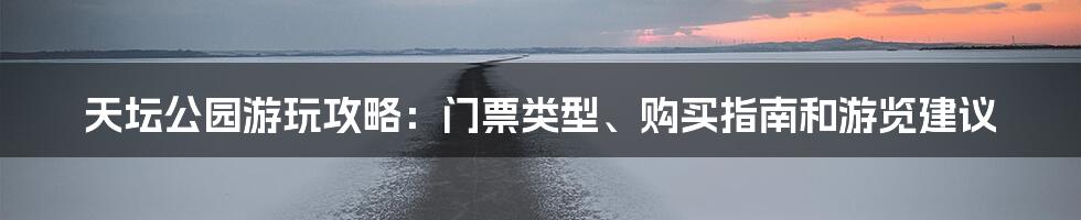 天坛公园游玩攻略：门票类型、购买指南和游览建议