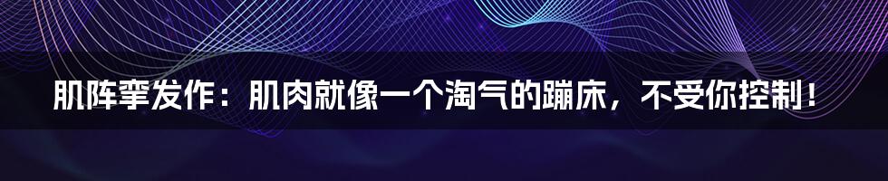 肌阵挛发作：肌肉就像一个淘气的蹦床，不受你控制！