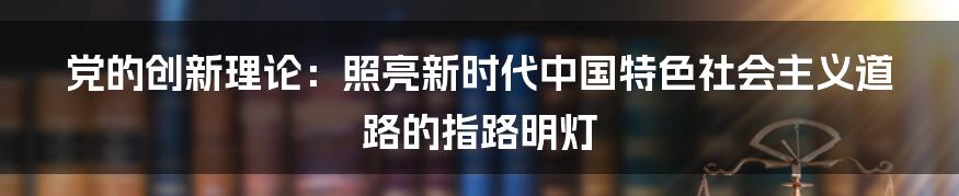 党的创新理论：照亮新时代中国特色社会主义道路的指路明灯