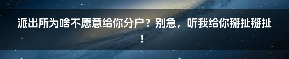 派出所为啥不愿意给你分户？别急，听我给你掰扯掰扯！