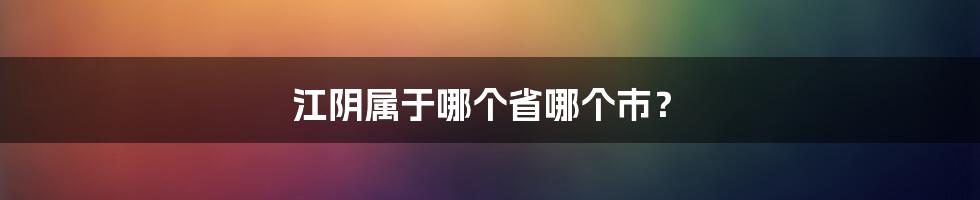 江阴属于哪个省哪个市？