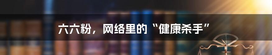 六六粉，网络里的“健康杀手”