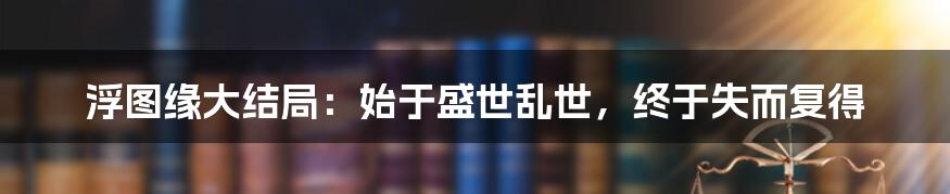 浮图缘大结局：始于盛世乱世，终于失而复得