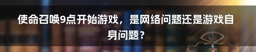 使命召唤9点开始游戏，是网络问题还是游戏自身问题？