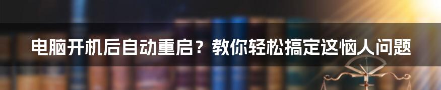 电脑开机后自动重启？教你轻松搞定这恼人问题