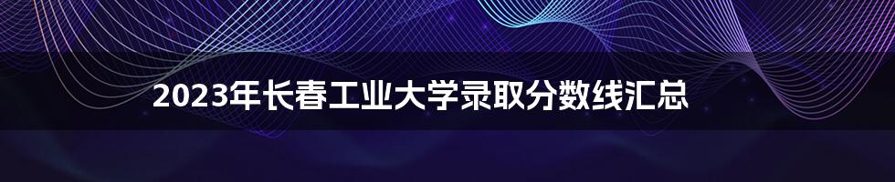 2023年长春工业大学录取分数线汇总