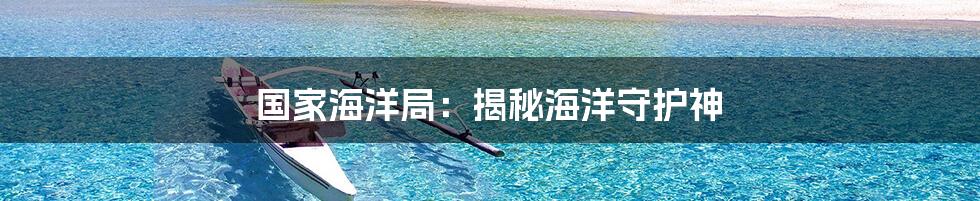 国家海洋局：揭秘海洋守护神