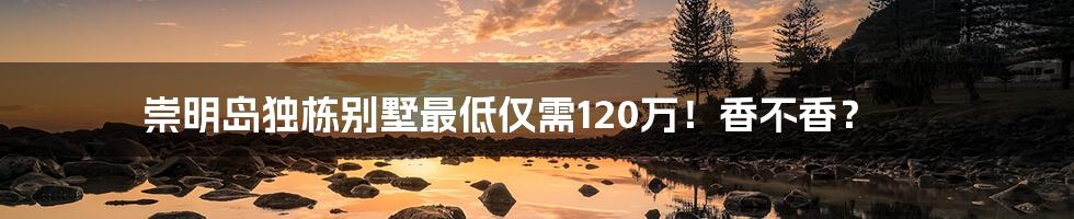 崇明岛独栋别墅最低仅需120万！香不香？