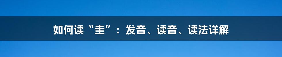 如何读“圭”：发音、读音、读法详解