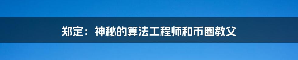 郑定：神秘的算法工程师和币圈教父