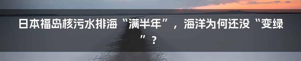 日本福岛核污水排海“满半年”，海洋为何还没“变绿”？