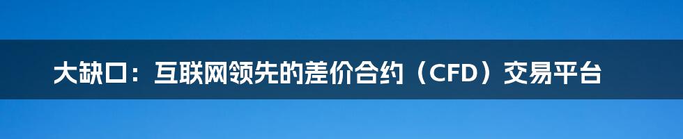 大缺口：互联网领先的差价合约（CFD）交易平台