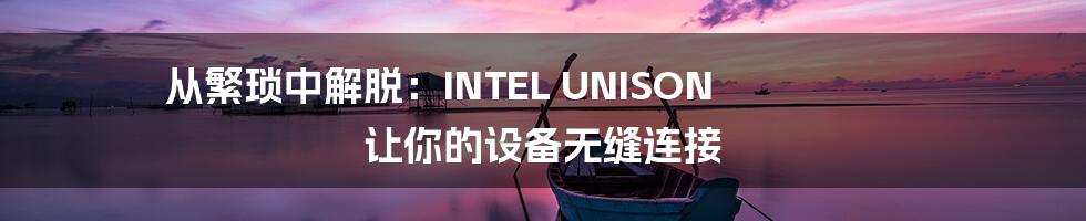 从繁琐中解脱：INTEL UNISON 让你的设备无缝连接