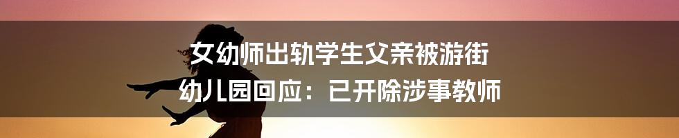 女幼师出轨学生父亲被游街 幼儿园回应：已开除涉事教师