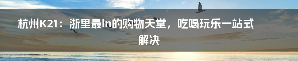 杭州K21：浙里最in的购物天堂，吃喝玩乐一站式解决