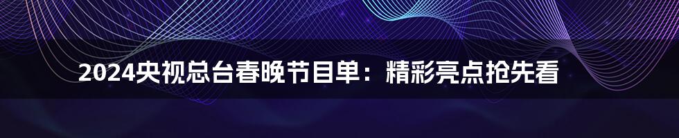 2024央视总台春晚节目单：精彩亮点抢先看