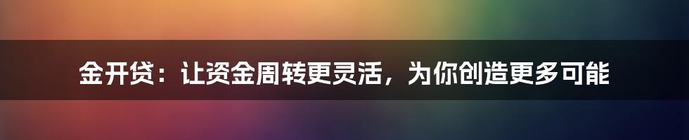 金开贷：让资金周转更灵活，为你创造更多可能