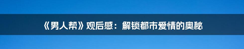 《男人帮》观后感：解锁都市爱情的奥秘