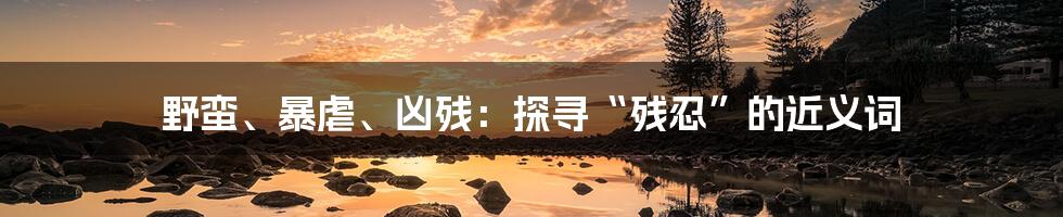 野蛮、暴虐、凶残：探寻“残忍”的近义词