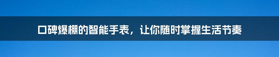 口碑爆棚的智能手表，让你随时掌握生活节奏