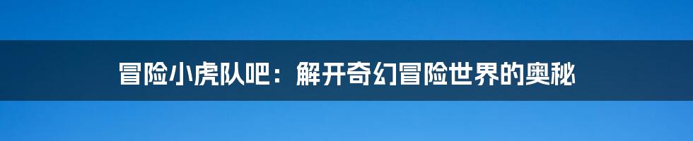 冒险小虎队吧：解开奇幻冒险世界的奥秘