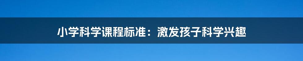 小学科学课程标准：激发孩子科学兴趣