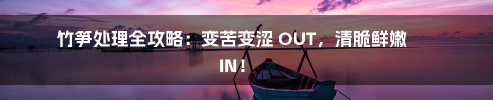 竹笋处理全攻略：变苦变涩 OUT，清脆鲜嫩 IN！