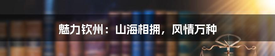 魅力钦州：山海相拥，风情万种