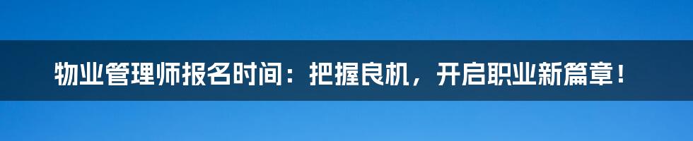 物业管理师报名时间：把握良机，开启职业新篇章！