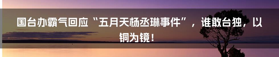 国台办霸气回应“五月天杨丞琳事件”，谁敢台独，以铜为镜！