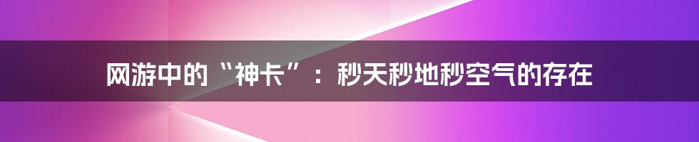 网游中的“神卡”：秒天秒地秒空气的存在