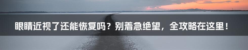 眼睛近视了还能恢复吗？别着急绝望，全攻略在这里！